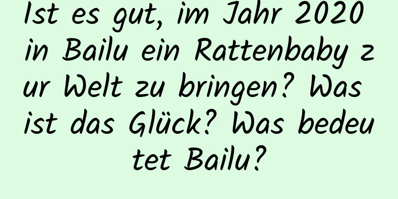 Ist es gut, im Jahr 2020 in Bailu ein Rattenbaby zur Welt zu bringen? Was ist das Glück? Was bedeutet Bailu?