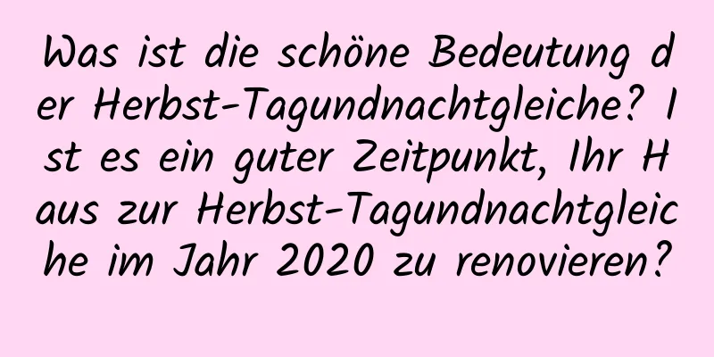 Was ist die schöne Bedeutung der Herbst-Tagundnachtgleiche? Ist es ein guter Zeitpunkt, Ihr Haus zur Herbst-Tagundnachtgleiche im Jahr 2020 zu renovieren?