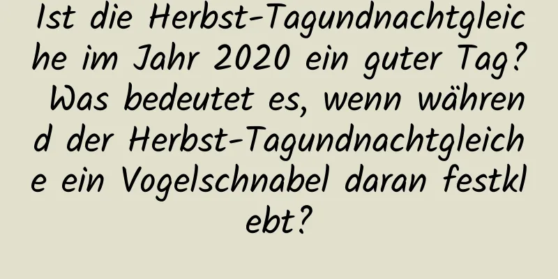 Ist die Herbst-Tagundnachtgleiche im Jahr 2020 ein guter Tag? Was bedeutet es, wenn während der Herbst-Tagundnachtgleiche ein Vogelschnabel daran festklebt?