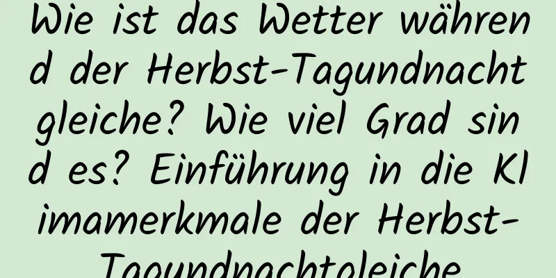 Wie ist das Wetter während der Herbst-Tagundnachtgleiche? Wie viel Grad sind es? Einführung in die Klimamerkmale der Herbst-Tagundnachtgleiche