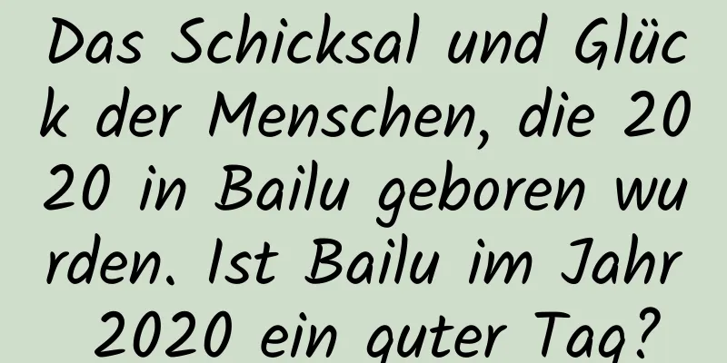 Das Schicksal und Glück der Menschen, die 2020 in Bailu geboren wurden. Ist Bailu im Jahr 2020 ein guter Tag?