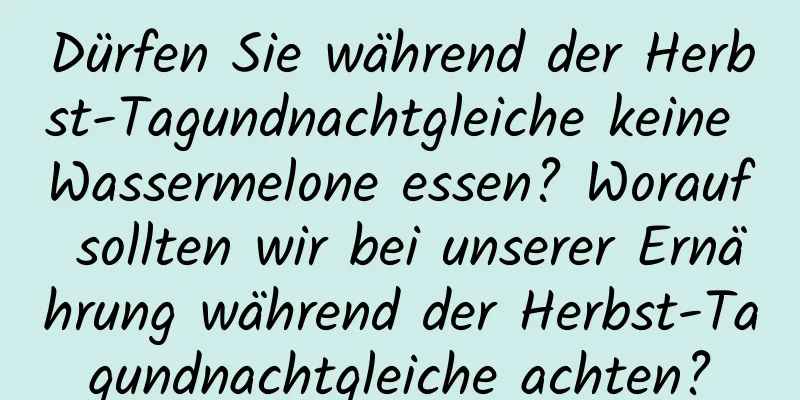 Dürfen Sie während der Herbst-Tagundnachtgleiche keine Wassermelone essen? Worauf sollten wir bei unserer Ernährung während der Herbst-Tagundnachtgleiche achten?