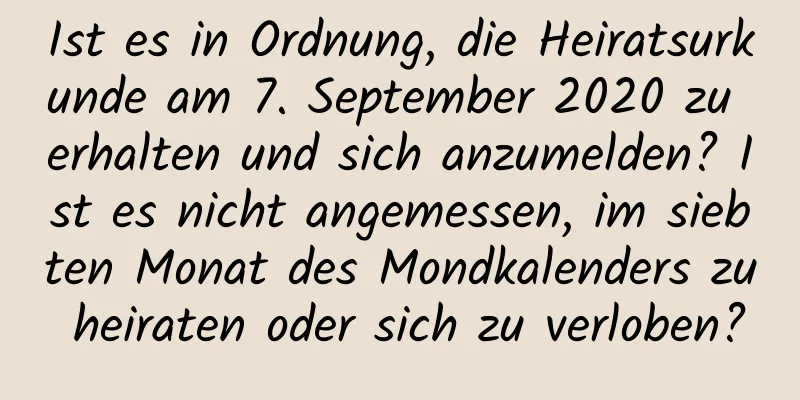 Ist es in Ordnung, die Heiratsurkunde am 7. September 2020 zu erhalten und sich anzumelden? Ist es nicht angemessen, im siebten Monat des Mondkalenders zu heiraten oder sich zu verloben?