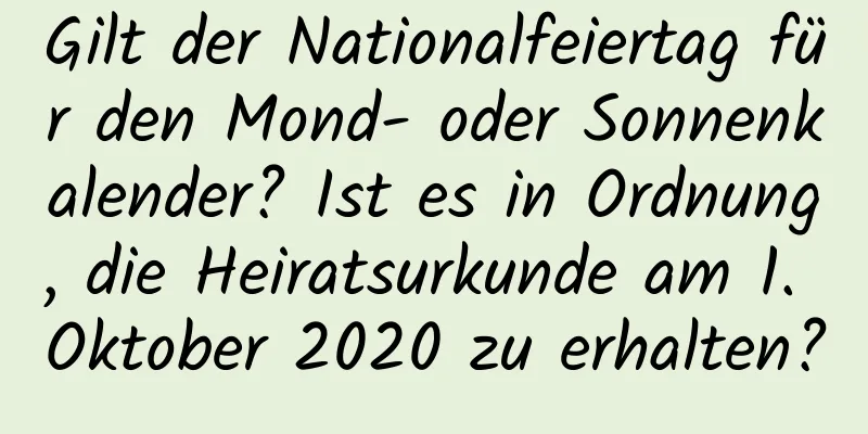 Gilt der Nationalfeiertag für den Mond- oder Sonnenkalender? Ist es in Ordnung, die Heiratsurkunde am 1. Oktober 2020 zu erhalten?