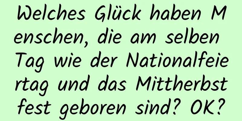 Welches Glück haben Menschen, die am selben Tag wie der Nationalfeiertag und das Mittherbstfest geboren sind? OK?