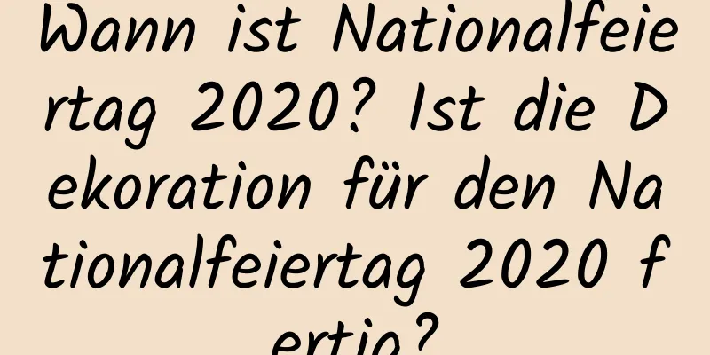 Wann ist Nationalfeiertag 2020? Ist die Dekoration für den Nationalfeiertag 2020 fertig?