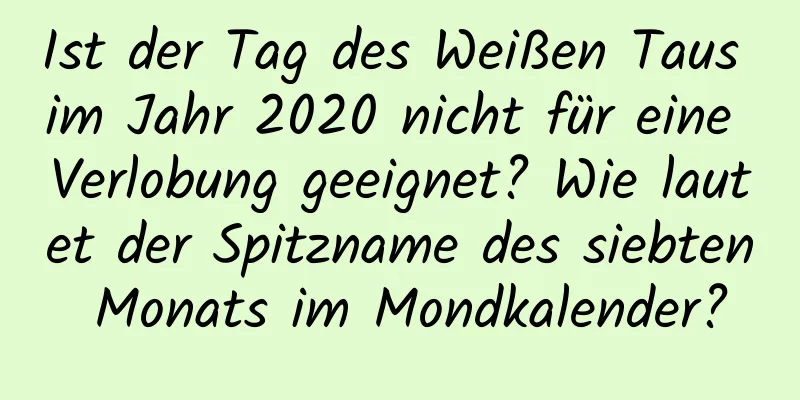 Ist der Tag des Weißen Taus im Jahr 2020 nicht für eine Verlobung geeignet? Wie lautet der Spitzname des siebten Monats im Mondkalender?