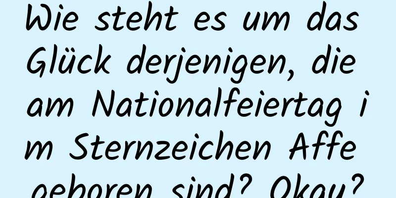 Wie steht es um das Glück derjenigen, die am Nationalfeiertag im Sternzeichen Affe geboren sind? Okay?