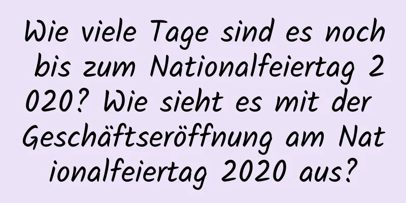 Wie viele Tage sind es noch bis zum Nationalfeiertag 2020? Wie sieht es mit der Geschäftseröffnung am Nationalfeiertag 2020 aus?