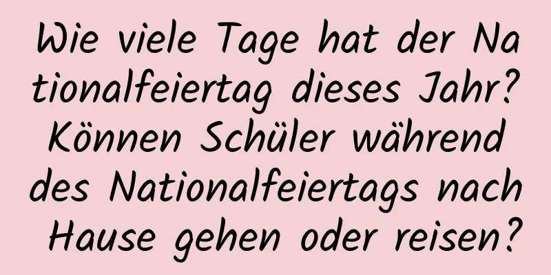 Wie viele Tage hat der Nationalfeiertag dieses Jahr? Können Schüler während des Nationalfeiertags nach Hause gehen oder reisen?