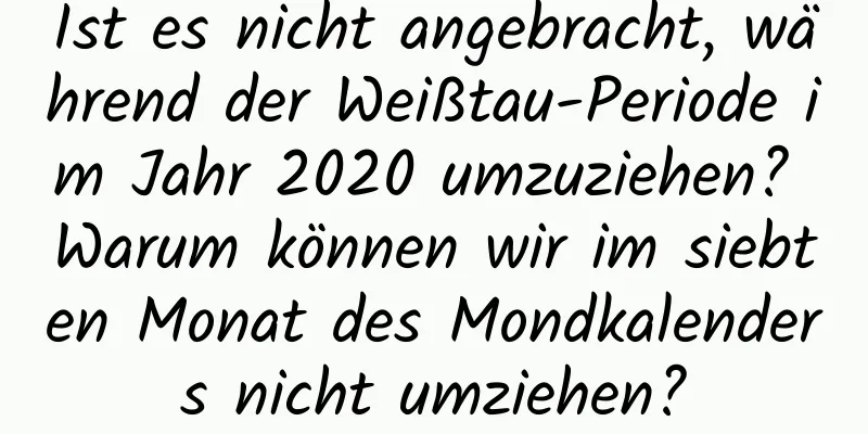 Ist es nicht angebracht, während der Weißtau-Periode im Jahr 2020 umzuziehen? Warum können wir im siebten Monat des Mondkalenders nicht umziehen?