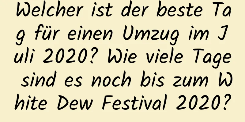 Welcher ist der beste Tag für einen Umzug im Juli 2020? Wie viele Tage sind es noch bis zum White Dew Festival 2020?