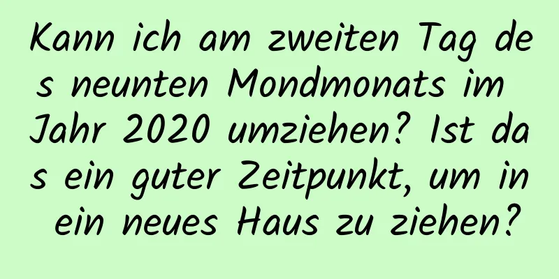 Kann ich am zweiten Tag des neunten Mondmonats im Jahr 2020 umziehen? Ist das ein guter Zeitpunkt, um in ein neues Haus zu ziehen?