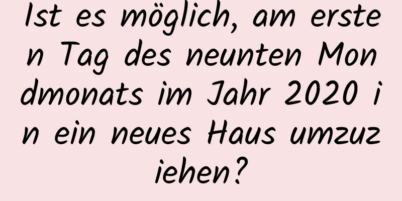 Ist es möglich, am ersten Tag des neunten Mondmonats im Jahr 2020 in ein neues Haus umzuziehen?