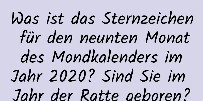 Was ist das Sternzeichen für den neunten Monat des Mondkalenders im Jahr 2020? Sind Sie im Jahr der Ratte geboren?