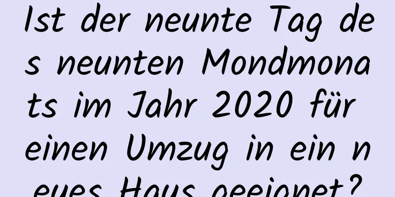 Ist der neunte Tag des neunten Mondmonats im Jahr 2020 für einen Umzug in ein neues Haus geeignet?