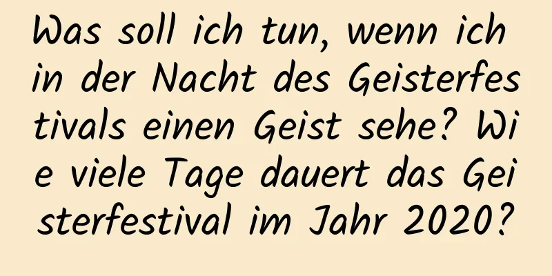 Was soll ich tun, wenn ich in der Nacht des Geisterfestivals einen Geist sehe? Wie viele Tage dauert das Geisterfestival im Jahr 2020?