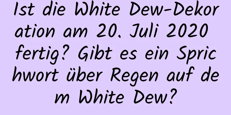 Ist die White Dew-Dekoration am 20. Juli 2020 fertig? Gibt es ein Sprichwort über Regen auf dem White Dew?