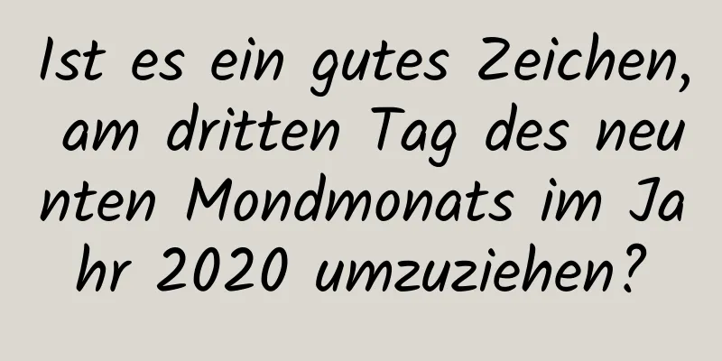 Ist es ein gutes Zeichen, am dritten Tag des neunten Mondmonats im Jahr 2020 umzuziehen?