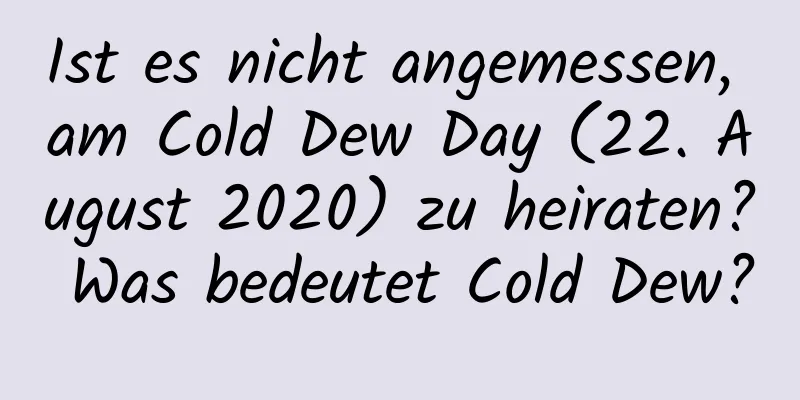 Ist es nicht angemessen, am Cold Dew Day (22. August 2020) zu heiraten? Was bedeutet Cold Dew?