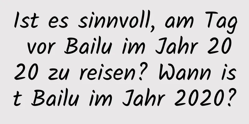 Ist es sinnvoll, am Tag vor Bailu im Jahr 2020 zu reisen? Wann ist Bailu im Jahr 2020?