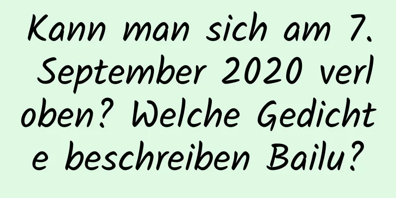 Kann man sich am 7. September 2020 verloben? Welche Gedichte beschreiben Bailu?