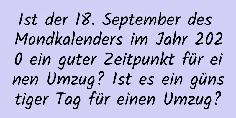 Ist der 18. September des Mondkalenders im Jahr 2020 ein guter Zeitpunkt für einen Umzug? Ist es ein günstiger Tag für einen Umzug?