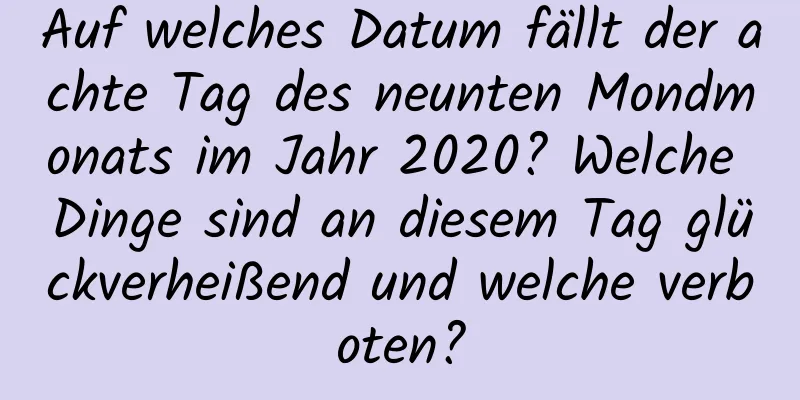 Auf welches Datum fällt der achte Tag des neunten Mondmonats im Jahr 2020? Welche Dinge sind an diesem Tag glückverheißend und welche verboten?