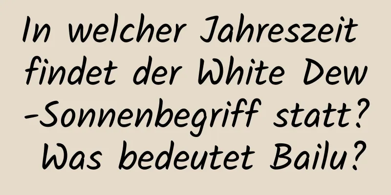 In welcher Jahreszeit findet der White Dew-Sonnenbegriff statt? Was bedeutet Bailu?