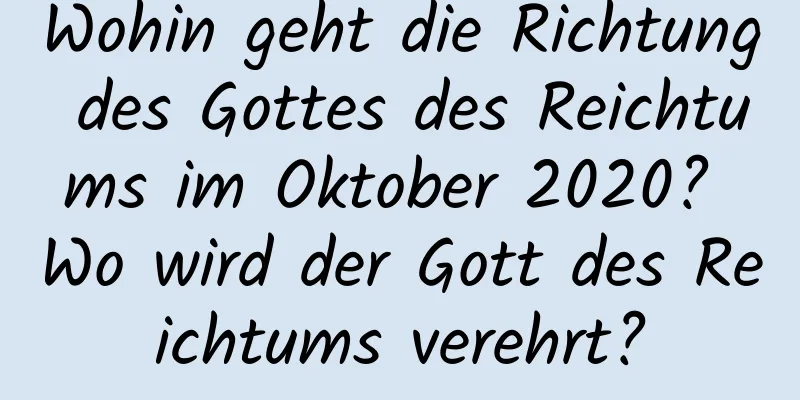 Wohin geht die Richtung des Gottes des Reichtums im Oktober 2020? Wo wird der Gott des Reichtums verehrt?