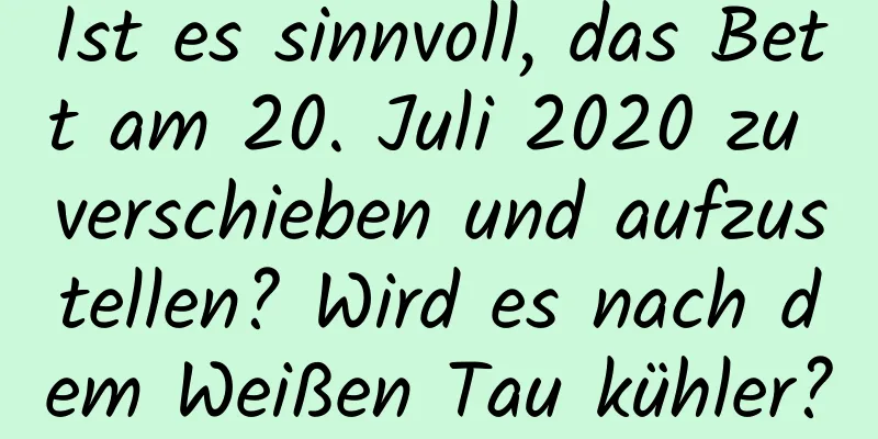 Ist es sinnvoll, das Bett am 20. Juli 2020 zu verschieben und aufzustellen? Wird es nach dem Weißen Tau kühler?