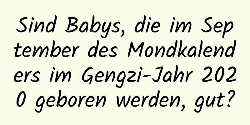 Sind Babys, die im September des Mondkalenders im Gengzi-Jahr 2020 geboren werden, gut?