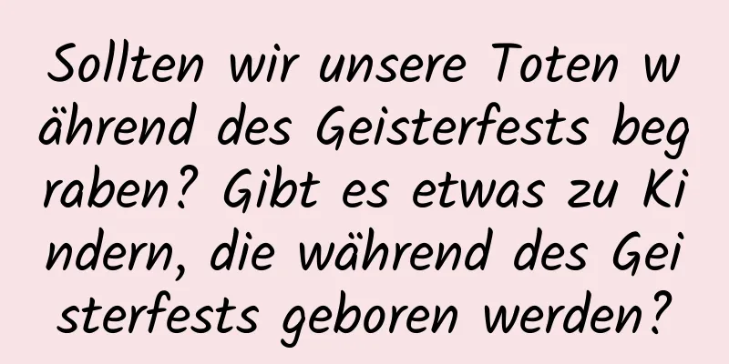 Sollten wir unsere Toten während des Geisterfests begraben? Gibt es etwas zu Kindern, die während des Geisterfests geboren werden?