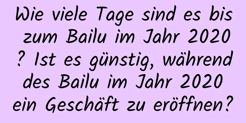 Wie viele Tage sind es bis zum Bailu im Jahr 2020? Ist es günstig, während des Bailu im Jahr 2020 ein Geschäft zu eröffnen?