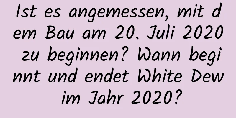 Ist es angemessen, mit dem Bau am 20. Juli 2020 zu beginnen? Wann beginnt und endet White Dew im Jahr 2020?