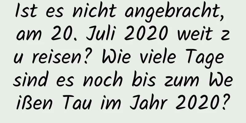 Ist es nicht angebracht, am 20. Juli 2020 weit zu reisen? Wie viele Tage sind es noch bis zum Weißen Tau im Jahr 2020?