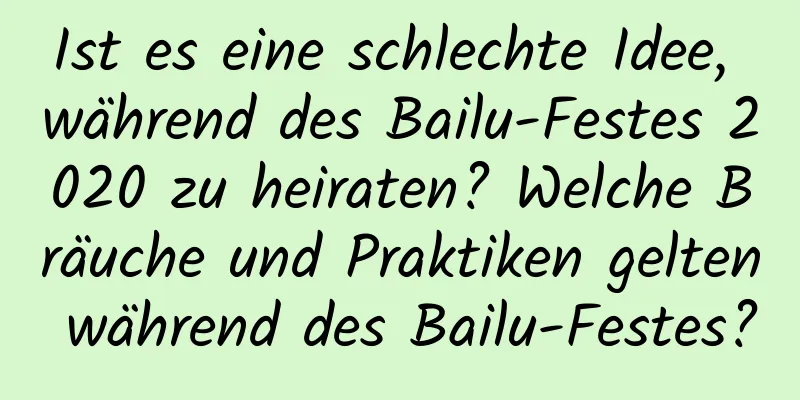 Ist es eine schlechte Idee, während des Bailu-Festes 2020 zu heiraten? Welche Bräuche und Praktiken gelten während des Bailu-Festes?