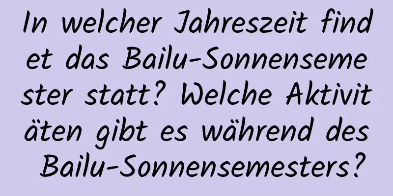 In welcher Jahreszeit findet das Bailu-Sonnensemester statt? Welche Aktivitäten gibt es während des Bailu-Sonnensemesters?