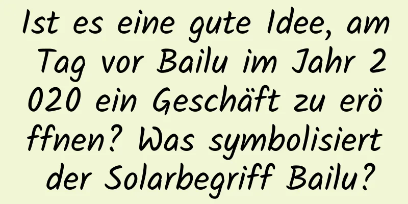 Ist es eine gute Idee, am Tag vor Bailu im Jahr 2020 ein Geschäft zu eröffnen? Was symbolisiert der Solarbegriff Bailu?