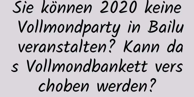 Sie können 2020 keine Vollmondparty in Bailu veranstalten? Kann das Vollmondbankett verschoben werden?