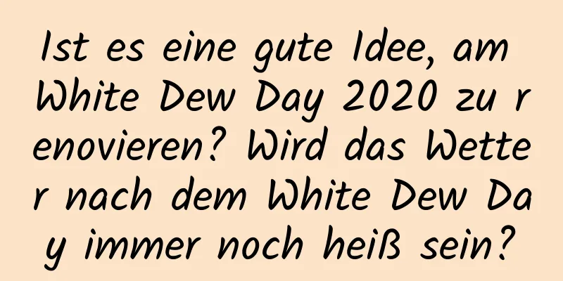 Ist es eine gute Idee, am White Dew Day 2020 zu renovieren? Wird das Wetter nach dem White Dew Day immer noch heiß sein?