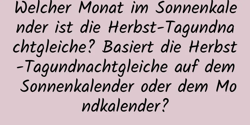 Welcher Monat im Sonnenkalender ist die Herbst-Tagundnachtgleiche? Basiert die Herbst-Tagundnachtgleiche auf dem Sonnenkalender oder dem Mondkalender?