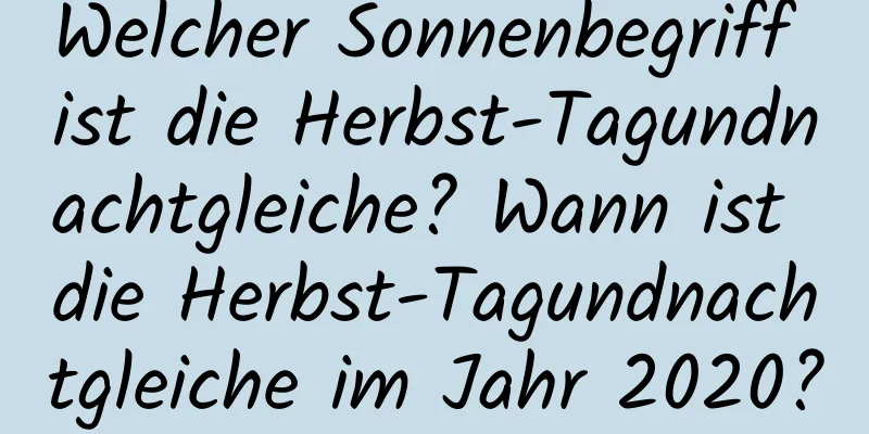 Welcher Sonnenbegriff ist die Herbst-Tagundnachtgleiche? Wann ist die Herbst-Tagundnachtgleiche im Jahr 2020?