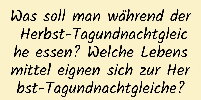 Was soll man während der Herbst-Tagundnachtgleiche essen? Welche Lebensmittel eignen sich zur Herbst-Tagundnachtgleiche?