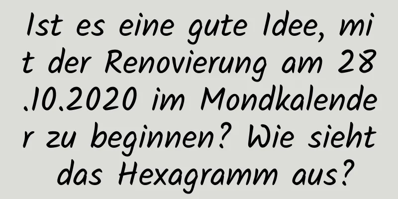 Ist es eine gute Idee, mit der Renovierung am 28.10.2020 im Mondkalender zu beginnen? Wie sieht das Hexagramm aus?