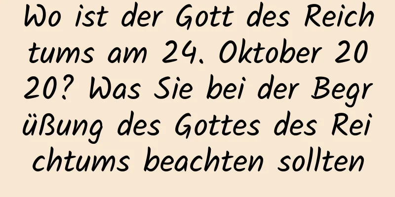 Wo ist der Gott des Reichtums am 24. Oktober 2020? Was Sie bei der Begrüßung des Gottes des Reichtums beachten sollten