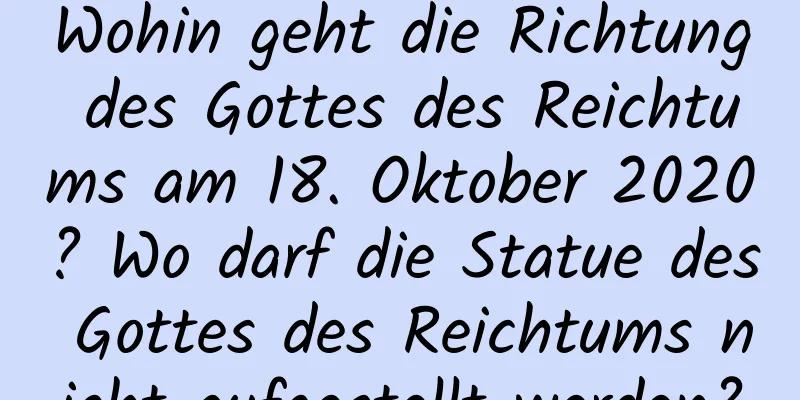 Wohin geht die Richtung des Gottes des Reichtums am 18. Oktober 2020? Wo darf die Statue des Gottes des Reichtums nicht aufgestellt werden?