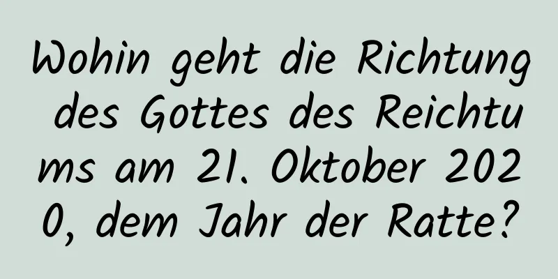 Wohin geht die Richtung des Gottes des Reichtums am 21. Oktober 2020, dem Jahr der Ratte?