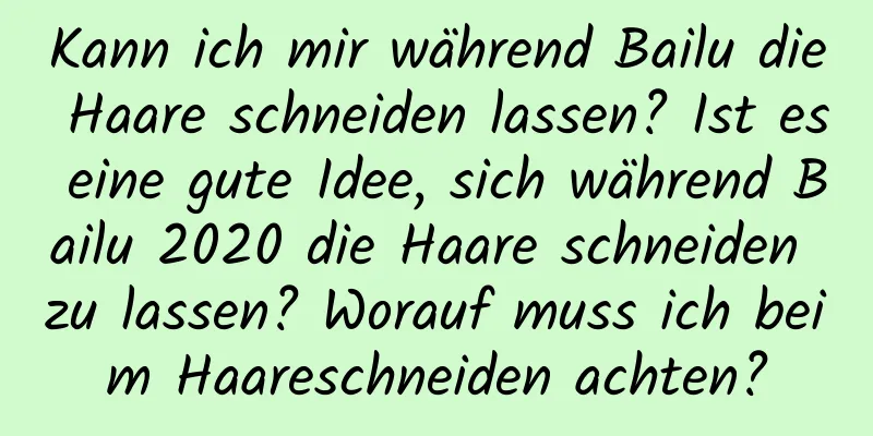 Kann ich mir während Bailu die Haare schneiden lassen? Ist es eine gute Idee, sich während Bailu 2020 die Haare schneiden zu lassen? Worauf muss ich beim Haareschneiden achten?