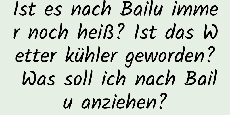 Ist es nach Bailu immer noch heiß? Ist das Wetter kühler geworden? Was soll ich nach Bailu anziehen?